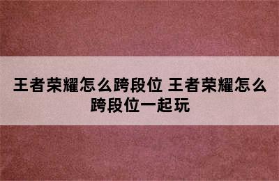 王者荣耀怎么跨段位 王者荣耀怎么跨段位一起玩